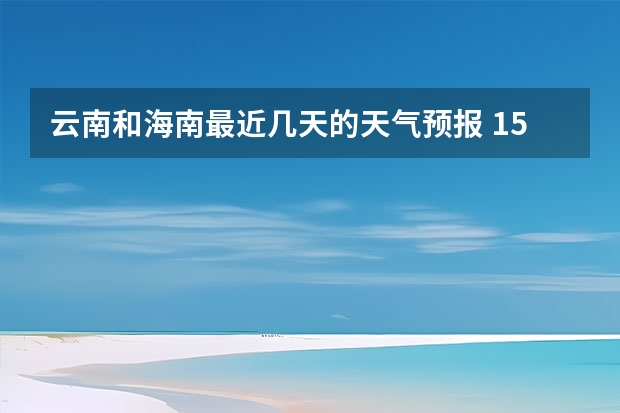 云南和海南最近几天的天气预报 15天天气预报准确率多高 贵阳大小七孔天气预报15天查询