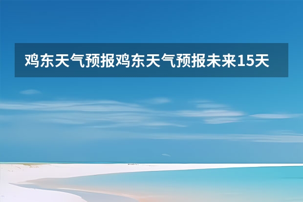 鸡东天气预报鸡东天气预报未来15天(四川天气预报15天气报旅游,天气 四川)