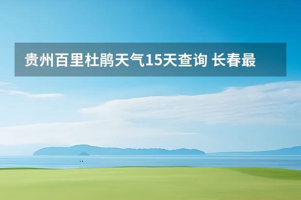贵州百里杜鹃天气15天查询 长春最近十五天天气 宿州十五天天气预报