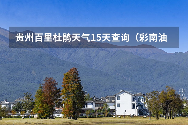 贵州百里杜鹃天气15天查询（彩南油田明天天气咋样有没有雨或风？）