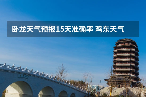 卧龙天气预报15天准确率 鸡东天气预报鸡东天气预报未来15天 贵州百里杜鹃天气15天查询