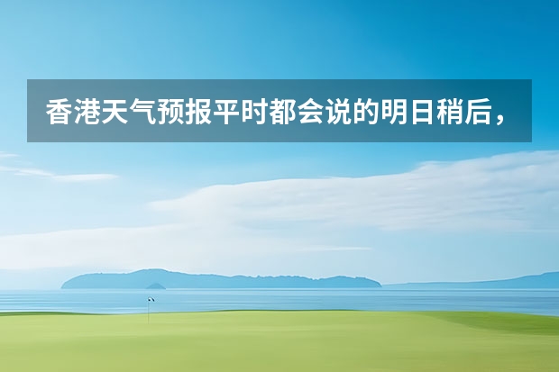 香港天气预报平时都会说的明日稍后,稍为,初时等时间词,都分别是指什么时候?