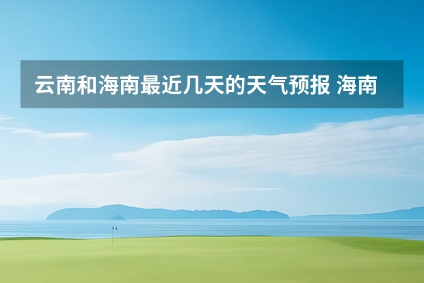 云南和海南最近几天的天气预报 海南最近几天的天气预报 海南天气预报查询