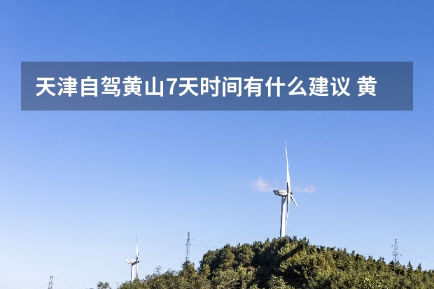 天津自驾黄山7天时间有什么建议 黄山周边必去的景点有哪些(去黄山必去的景点有哪些)