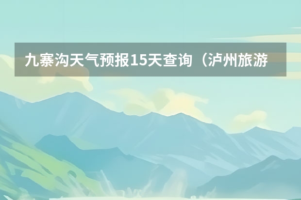 九寨沟天气预报15天查询（泸州旅游景点大全天气预报15天）