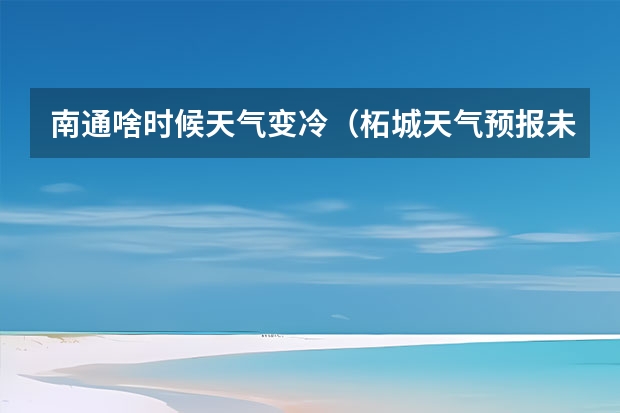 南通啥时候天气变冷(柘城天气预报未来40天的天气预报)