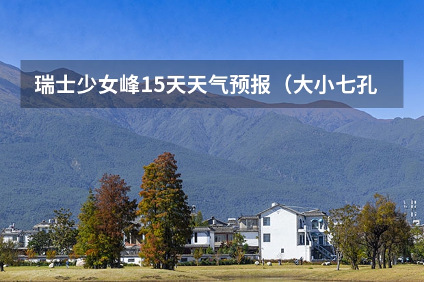 瑞士少女峰15天天气预报（大小七孔15天气预报）