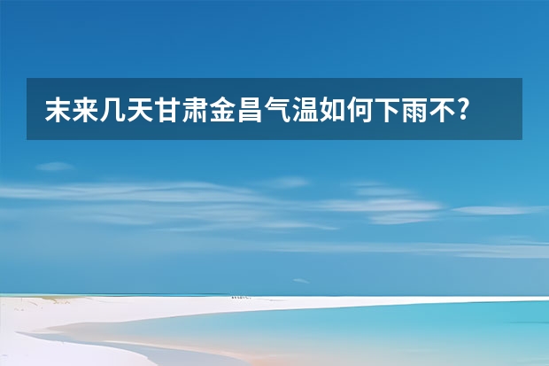 末来几天甘肃金昌气温如何下雨不?