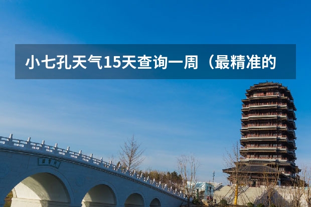 小七孔天气15天查询一周(最精准的天气预报排名)
