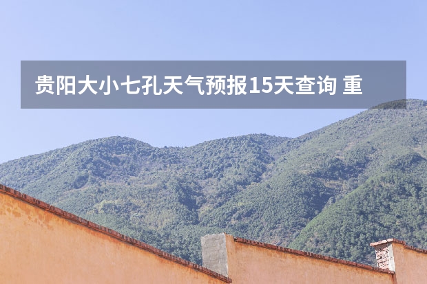 贵阳大小七孔天气预报15天查询 重庆江津柏林镇东胜村天气预报 贵州百里杜鹃天气15天查询