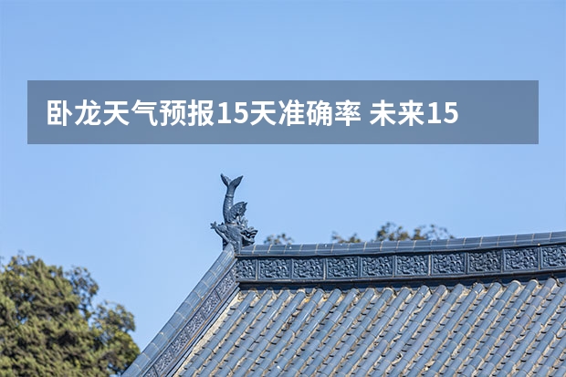 卧龙天气预报15天准确率 未来15天天气预报准确率 天气预报哪一个最准确啊？