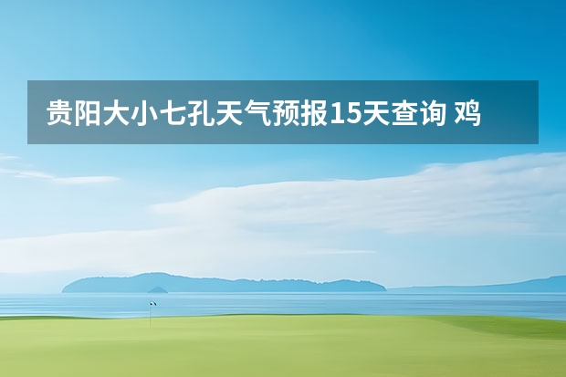 贵阳大小七孔天气预报15天查询 鸡东天气预报鸡东天气预报未来15天 凤凰卫视天气预报