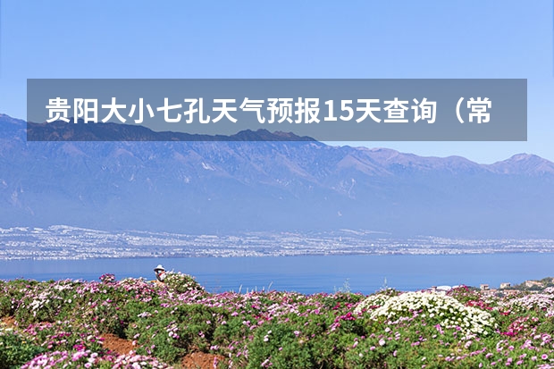 贵阳大小七孔天气预报15天查询（常德天气预报常德天气预报15天查询）