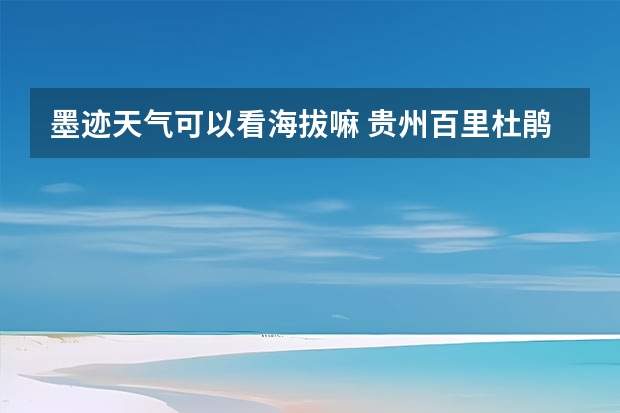 墨迹天气可以看海拔嘛 贵州百里杜鹃天气15天查询 小七孔天气15天查询一周