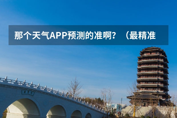 那个天气APP预测的准啊？（最精准的天气预报排名）
