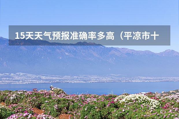 15天天气预报准确率多高（平凉市十五天天气预报）
