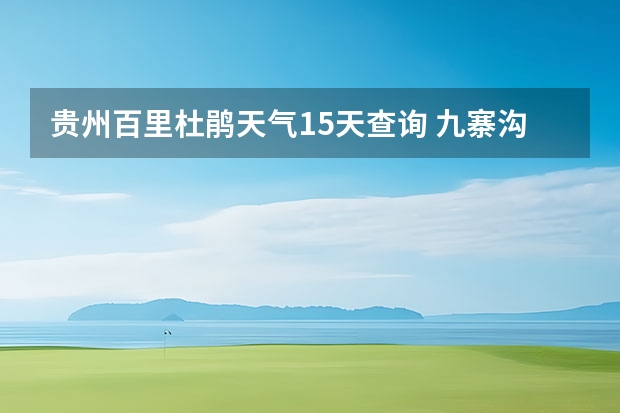 贵州百里杜鹃天气15天查询 九寨沟,黄龙,红原天气状况?适合衣物? 葫芦岛天气预报15天葫芦岛天气预报15天查询当地疫情
