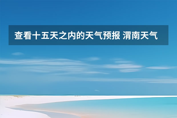 查看十五天之内的天气预报 渭南天气预报查询 15天天气预报准确率多高