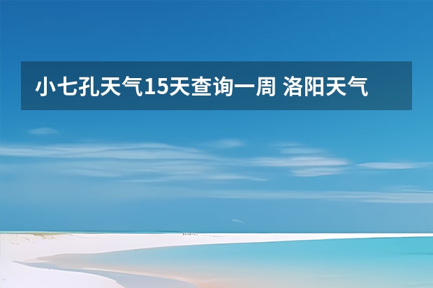 小七孔天气15天查询一周 洛阳天气预报一周洛阳天气预报一周15天查询一周 绍兴天气预报一周绍兴天气预报一周天气