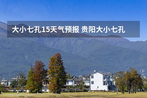 大小七孔15天气预报 贵阳大小七孔天气预报15天查询 未来15天天气预报