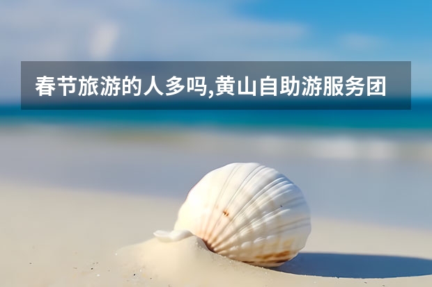 春节旅游的人多吗,黄山自助游服务团队提供最新黄山旅游资讯 游景点黄山(安徽黄山市旅游景点)