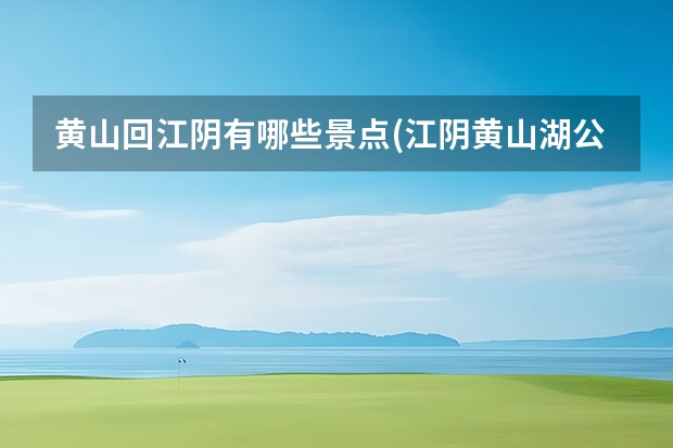 黄山回江阴有哪些景点(江阴黄山湖公园有什么好玩的) 黄山周边值得去景点(黄山附近好玩的景点)