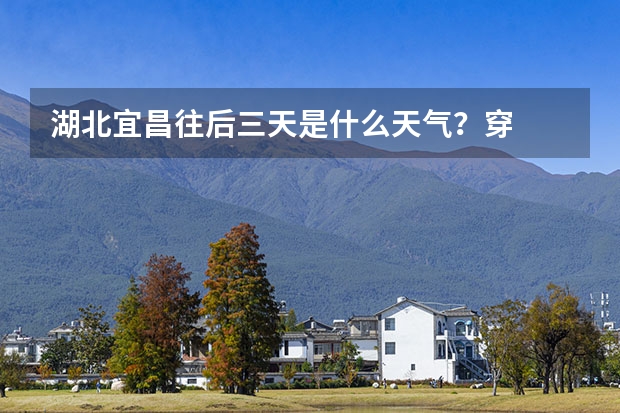 湖北宜昌往后三天是什么天气?穿