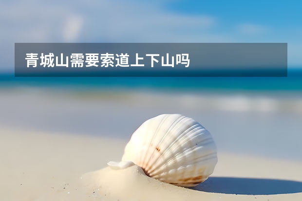 青城山需要索道上下山吗