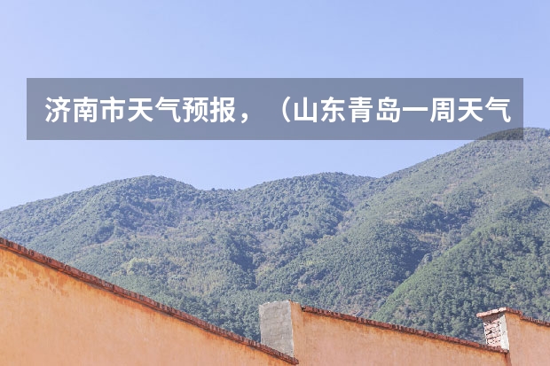 济南市天气预报，（山东青岛一周天气预报山东青岛一周天气预报30天）