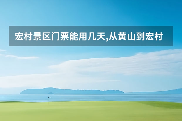 宏村景区门票能用几天,从黄山到宏村西递 黄山上的景点地图(黄山周边景点地图)