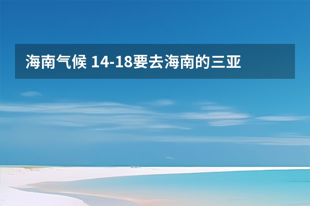海南气候 14-18要去海南的三亚、海口旅游，天气真的会想天气预报中说的那样，一直有大雨（三亚八至十二天气预报）
