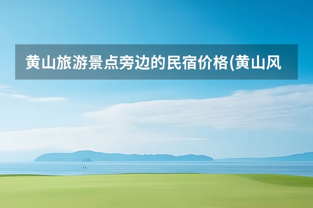 黄山旅游景点旁边的民宿价格(黄山风景区附近最好的民宿) 黄山上面的景点(黄山的各个景点)