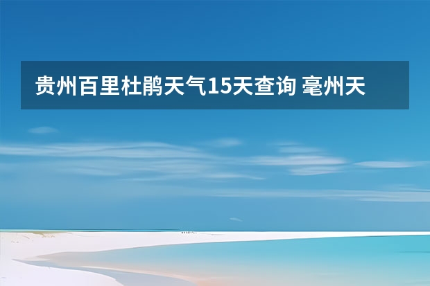 贵州百里杜鹃天气15天查询 毫州天气毫州天气预报15天查询涡阳 淮南市未来十五天天气