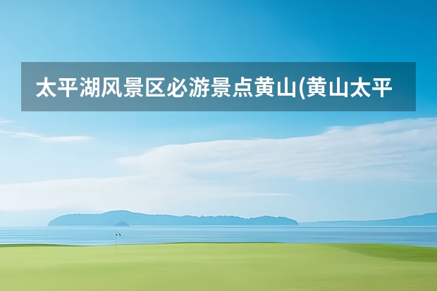 太平湖风景区必游景点黄山(黄山太平湖风景介绍) 黄山到南昌有哪个景点好玩(南昌到黄山风景区)