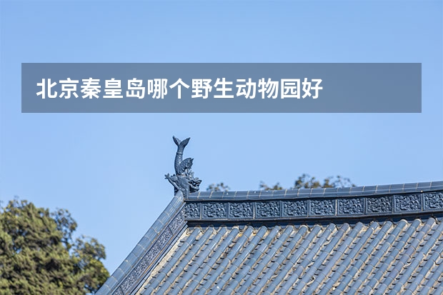 北京秦皇岛哪个野生动物园好