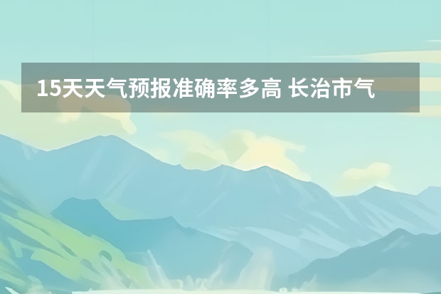 15天天气预报准确率多高 长治市气象局发布大风蓝色预警[Ⅳ级/一般] 山西长治双底 村天气预报