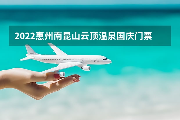 2022惠州南昆山云顶温泉国庆门票多少钱？附购票入口