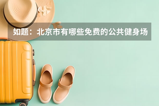 如题：北京市有哪些免费的公共健身场所，像奥林匹克公园这样的，有一定规模，方便市民活动，或者免费公园