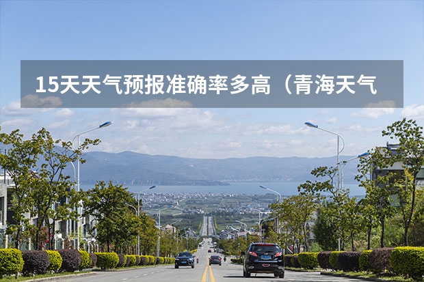 15天天气预报准确率多高(青海天气预报一周青海天气预报一周7天)