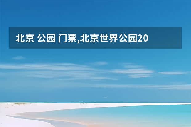 北京 公园 门票,北京世界公园2022门票多少钱?