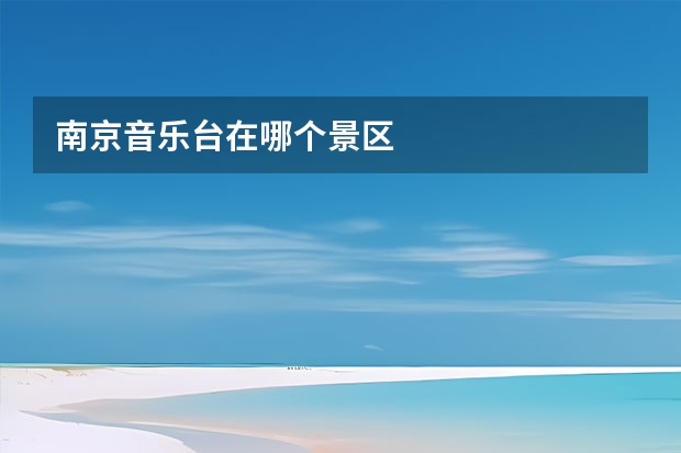 南京音乐台在哪个景区
