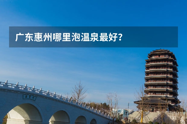 广东惠州哪里泡温泉最好?
