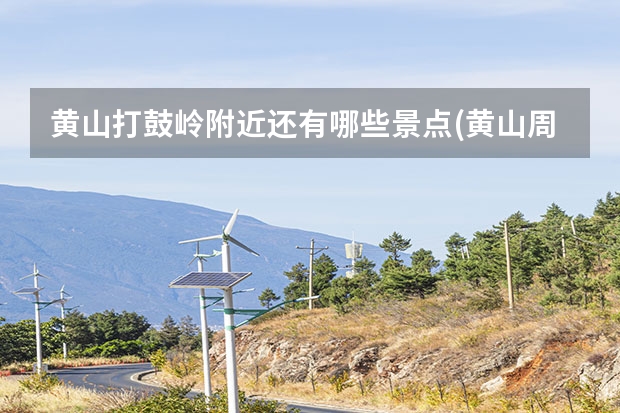 黄山打鼓岭附近还有哪些景点(黄山周边的山) 黄山旅游卡景点(黄山旅游市民卡有哪些景点)