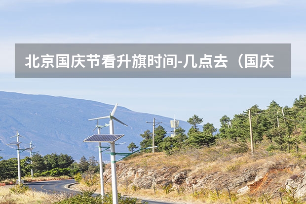 北京国庆节看升旗时间-几点去（国庆看升旗几点去合适）