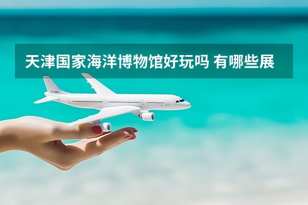 天津国家海洋博物馆好玩吗 有哪些展厅