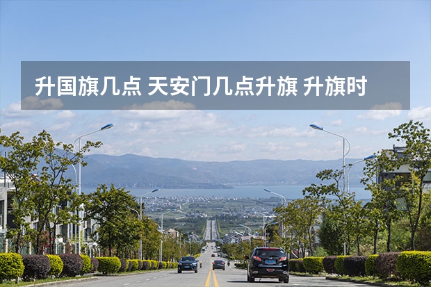 升国旗几点 天安门几点升旗 升旗时间