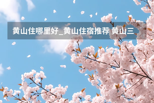 黄山住哪里好_黄山住宿推荐 黄山三日游求完美攻略