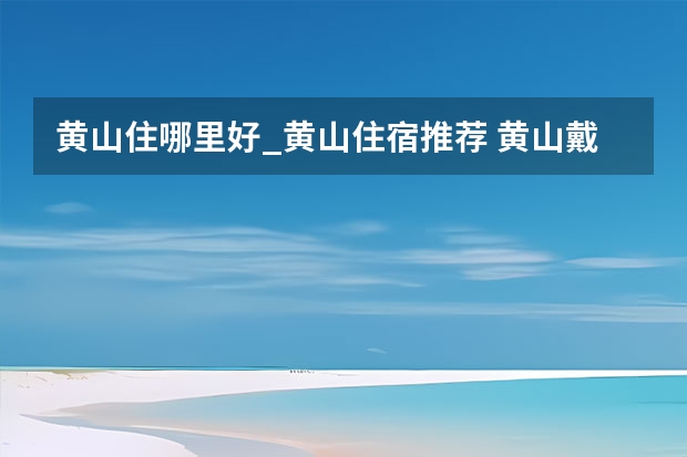 黄山住哪里好_黄山住宿推荐 黄山戴震公园导游词,黄山精华