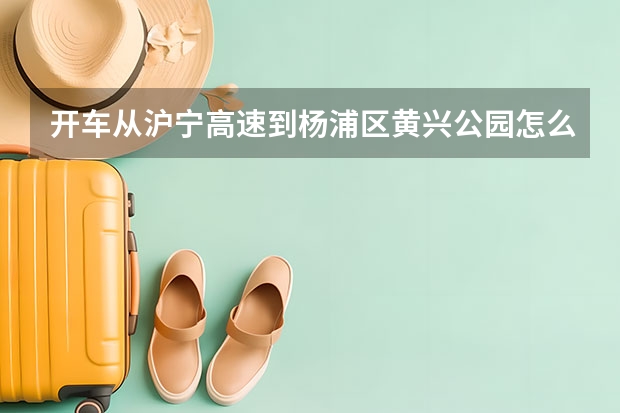 开车从沪宁高速到杨浦区黄兴公园怎么开？详细的哦，，，对上海的路超级不熟