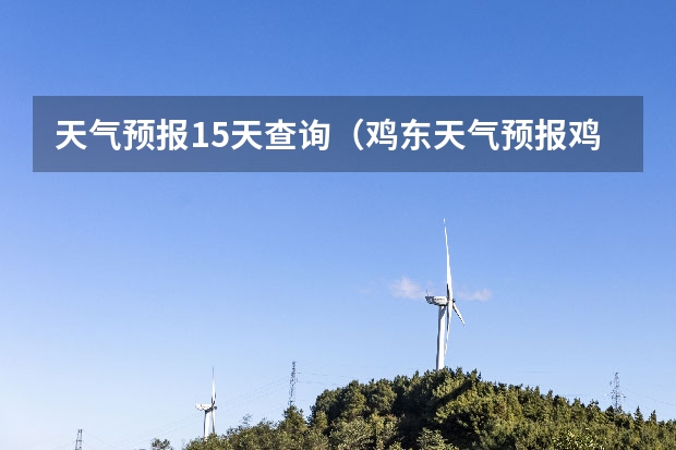 天气预报15天查询(鸡东天气预报鸡东天气预报未来15天)